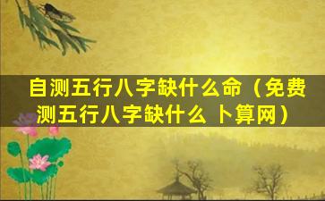 自测五行八字缺什么命（免费测五行八字缺什么 卜算网）